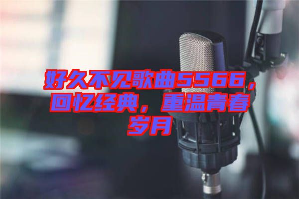 好久不見(jiàn)歌曲5566,回憶經(jīng)典,重溫青春歲月