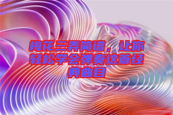 梅花三弄簡譜,讓你輕松學會彈奏這首經(jīng)典曲目