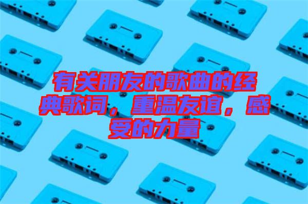有關(guān)朋友的歌曲的經(jīng)典歌詞,重溫友誼,感受的力量