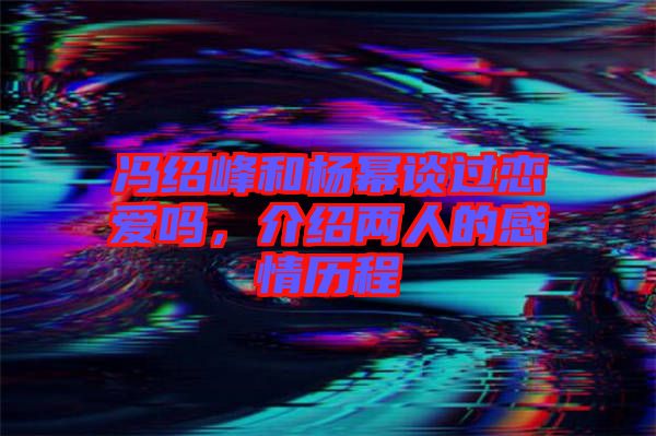 馮紹峰和楊冪談過戀愛嗎，介紹兩人的感情歷程