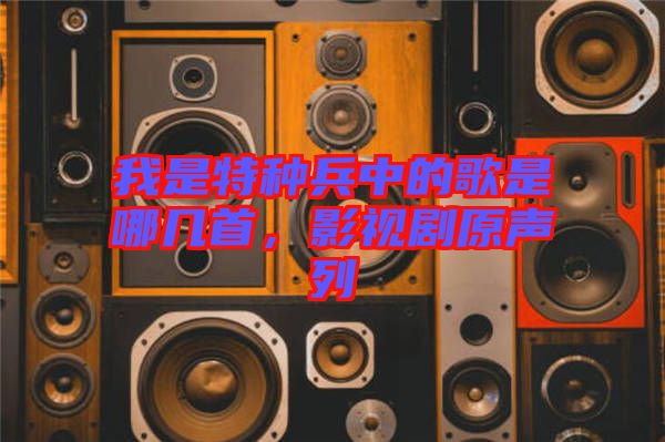 我是特種兵中的歌是哪幾首,影視劇原聲列