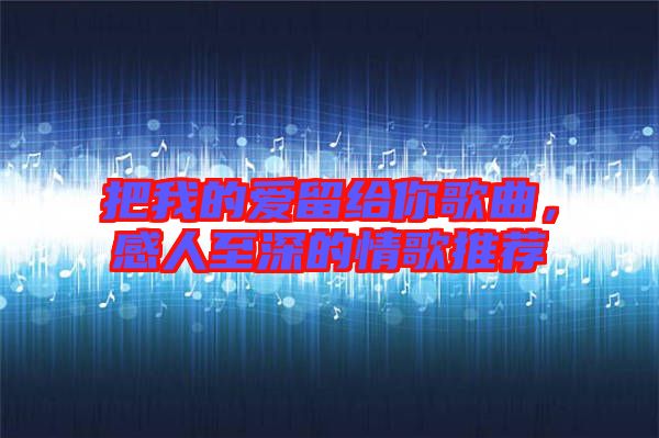 把我的愛留給你歌曲，感人至深的情歌推薦