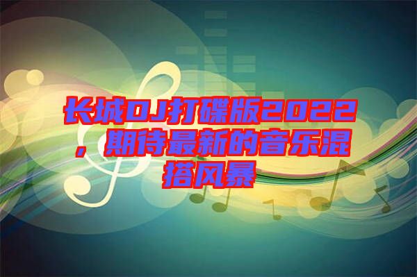 長城DJ打碟版2022,期待最新的音樂混搭風暴