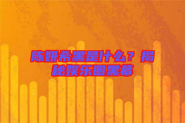 陳妍希黑是什么?揭秘娛樂圈黑幕
