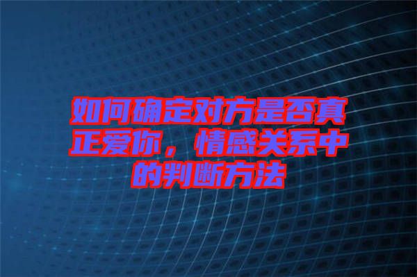 如何確定對方是否真正愛你,情感關(guān)系中的判斷方法