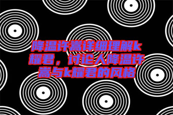 降溫許嵩詳細(xì)理解k耀君,討論人降溫許嵩與k耀君的風(fēng)格