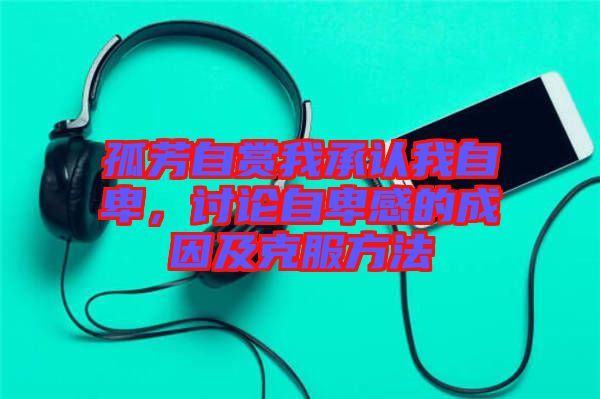 孤芳自賞我承認(rèn)我自卑,討論自卑感的成因及克服方法