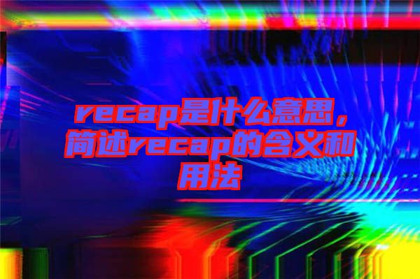 recap是什么意思,簡(jiǎn)述recap的含義和用法
