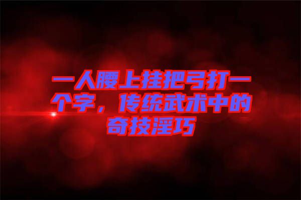一人腰上掛把弓打一個字,傳統武術中的奇技淫巧