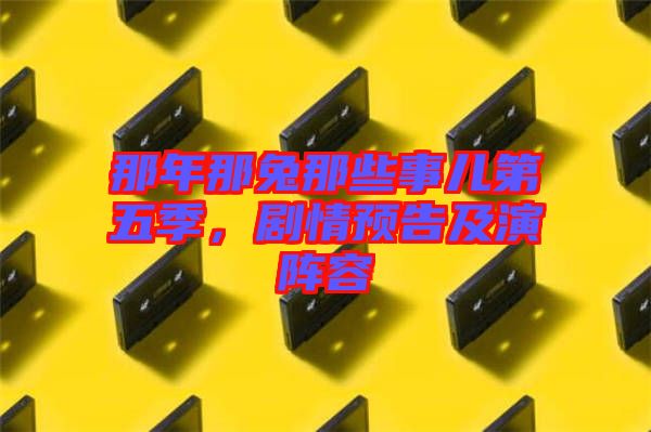 那年那兔那些事兒第五季,劇情預(yù)告及演陣容