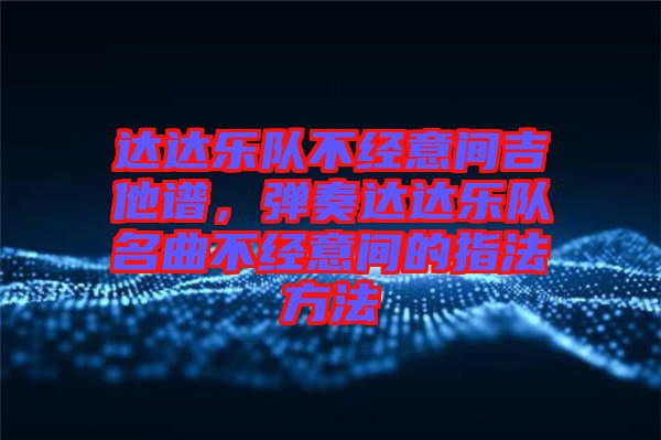達達樂隊不經意間吉他譜，彈奏達達樂隊名曲不經意間的指法方法