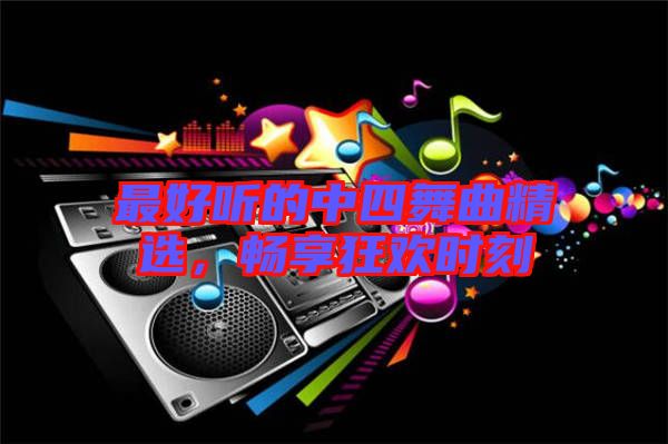最好聽的中四舞曲精選,暢享狂歡時(shí)刻