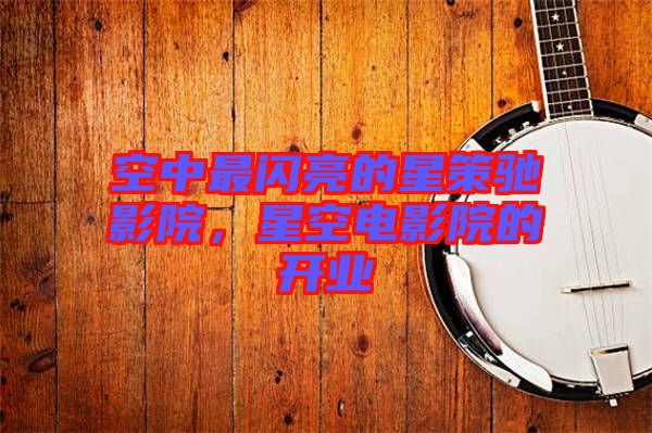 空中最閃亮的星策馳影院,星空電影院的開業