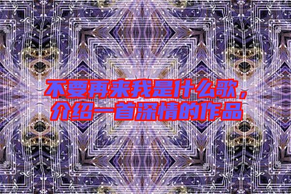 不要再來我是什么歌,介紹一首深情的作品