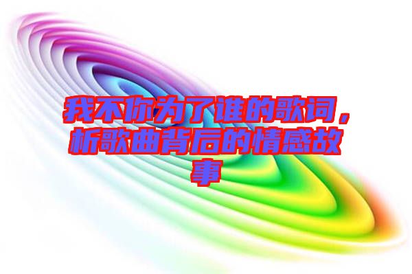 我不你為了誰(shuí)的歌詞,析歌曲背后的情感故事