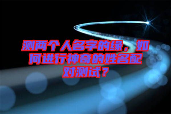 測兩個人名字的緣，如何進行神奇的姓名配對測試？
