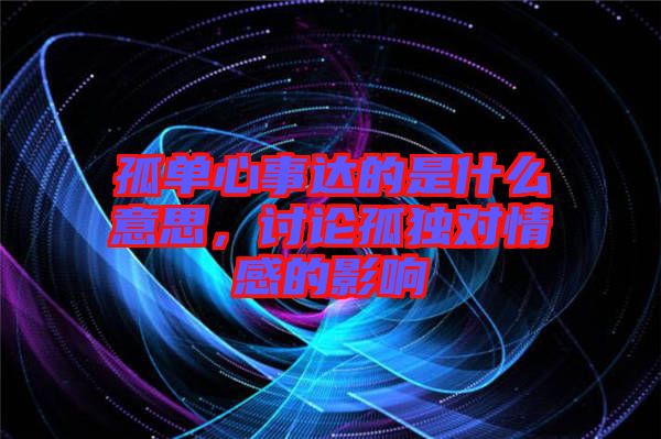 孤單心事達的是什么意思,討論孤獨對情感的影響