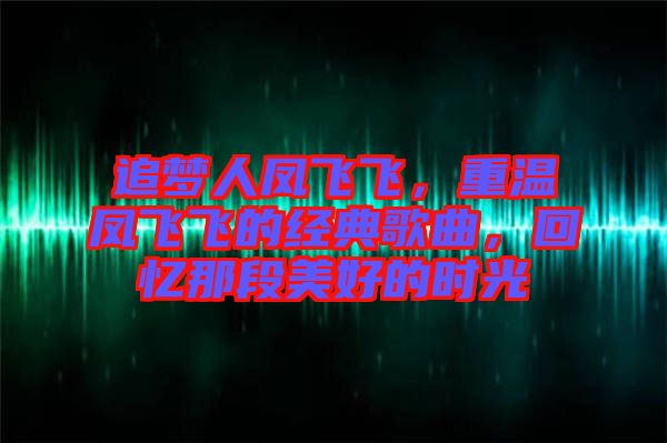 追夢人鳳飛飛,重溫鳳飛飛的經(jīng)典歌曲,回憶那段美好的時光