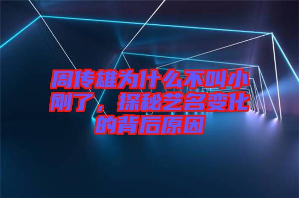 周傳雄為什么不叫小剛了，探秘藝名變化的背后原因