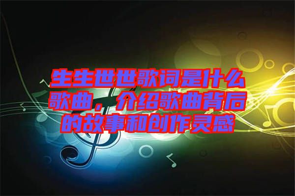 生生世世歌詞是什么歌曲,介紹歌曲背后的故事和創(chuàng)作靈感