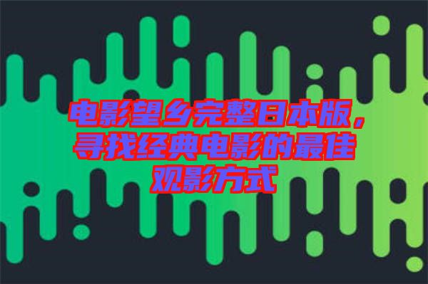 電影望鄉(xiāng)完整日本版,尋找經典電影的最佳觀影方式