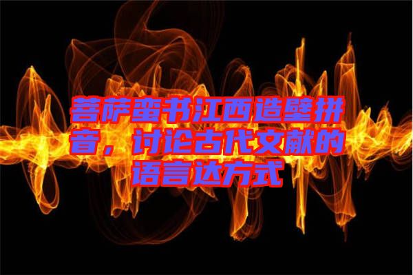 菩薩蠻書江西造壁拼音,討論古代文獻(xiàn)的語言達(dá)方式