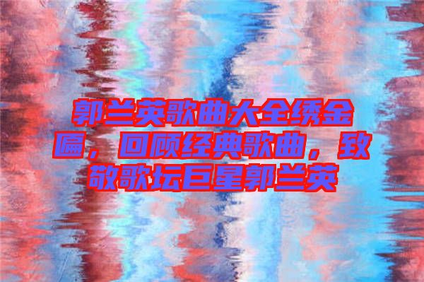 郭蘭英歌曲大全繡金匾,回顧經(jīng)典歌曲,致敬歌壇巨星郭蘭英