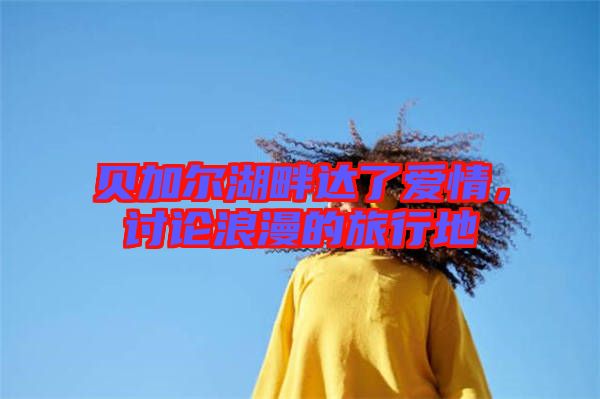 貝加爾湖畔達(dá)了愛情,討論浪漫的旅行地