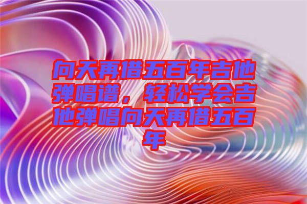向天再借五百年吉他彈唱譜,輕松學(xué)會(huì)吉他彈唱向天再借五百年