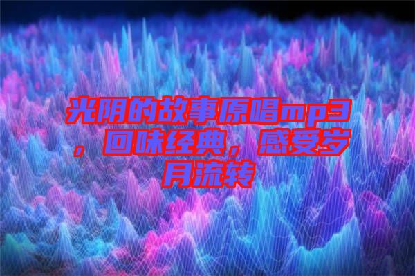 光陰的故事原唱mp3,回味經(jīng)典,感受歲月流轉(zhuǎn)