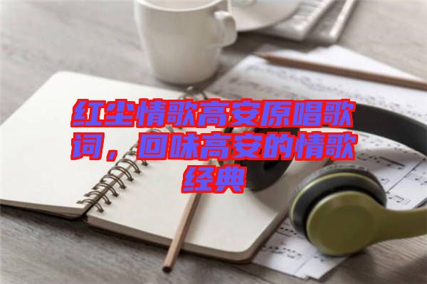 紅塵情歌高安原唱歌詞,回味高安的情歌經典