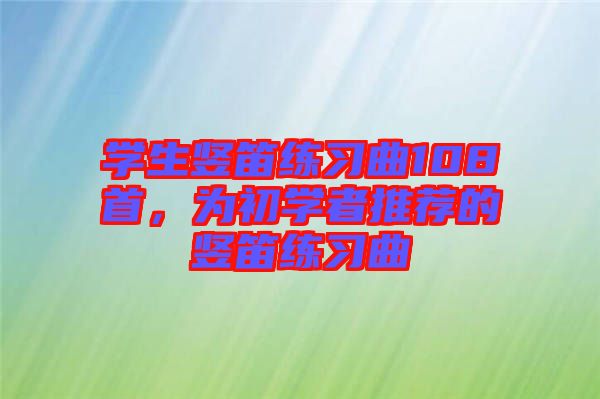 學(xué)生豎笛練習(xí)曲108首,為初學(xué)者推薦的豎笛練習(xí)曲