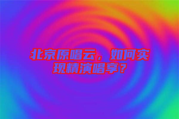 北京原唱云，如何實現(xiàn)精演唱享？