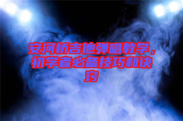 安河橋吉他彈唱教學,初學者必備技巧和訣竅