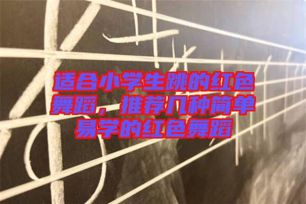 適合小學生跳的紅色舞蹈,推薦幾種簡單易學的紅色舞蹈
