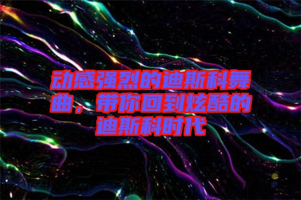 動感強(qiáng)烈的迪斯科舞曲,帶你回到炫酷的迪斯科時代
