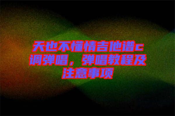 天也不懂情吉他譜c調彈唱,彈唱教程及注意事項