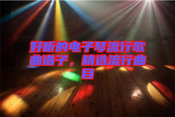 好聽(tīng)的電子琴流行歌曲譜子,精選流行曲目