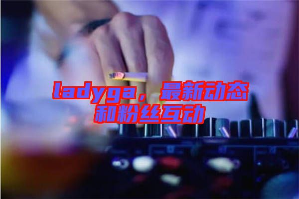ladyga,最新動態和粉絲互動
