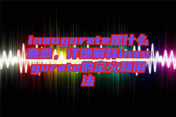 inaugurate是什么意思,詳細(xì)解釋inaugurate的定義和用法