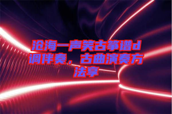 滄海一聲笑古箏譜d調(diào)伴奏,古曲演奏方法享