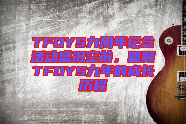 TFOYS九周年紀(jì)念活動盛況空前,回顧TFOYS九年的成長歷程