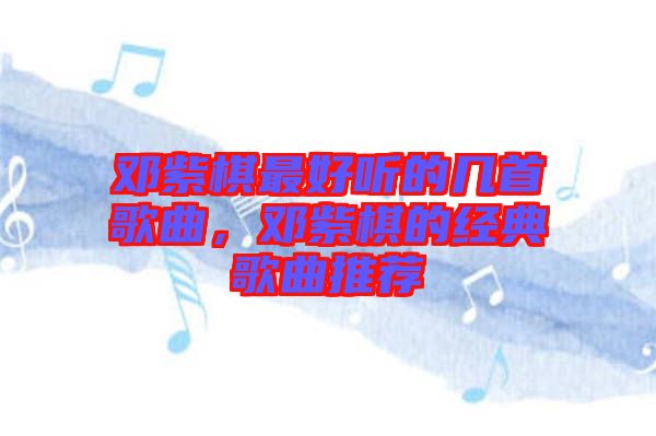 鄧紫棋最好聽的幾首歌曲，鄧紫棋的經典歌曲推薦