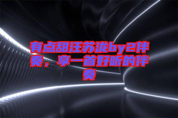 有點甜汪蘇瀧by2伴奏，享一首好聽的伴奏