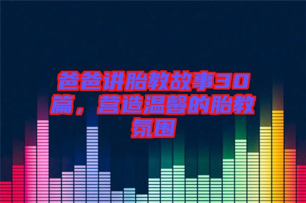 爸爸講胎教故事30篇，營造溫馨的胎教氛圍