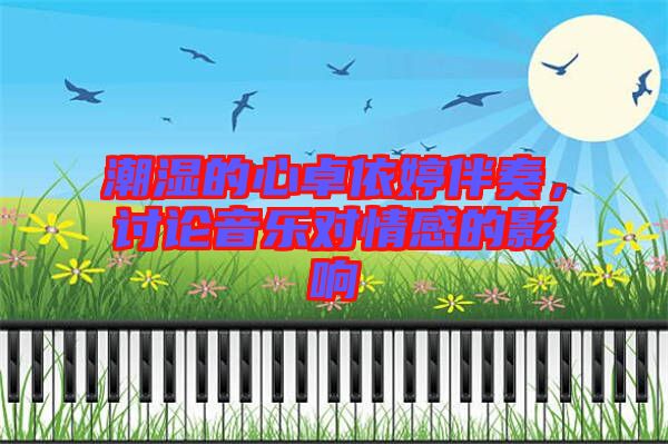 潮濕的心卓依婷伴奏，討論音樂(lè)對(duì)情感的影響