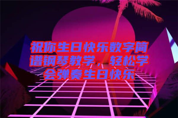 祝你生日快樂數(shù)字簡譜鋼琴教學,輕松學會彈奏生日快樂