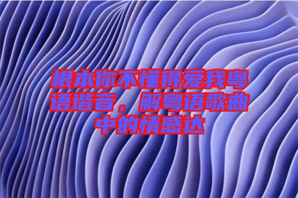根本你不懂得愛我粵語諧音,解粵語歌曲中的情感達(dá)