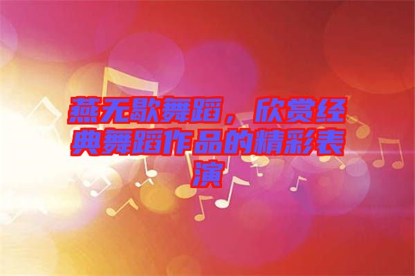 燕無歇舞蹈,欣賞經典舞蹈作品的精彩表演
