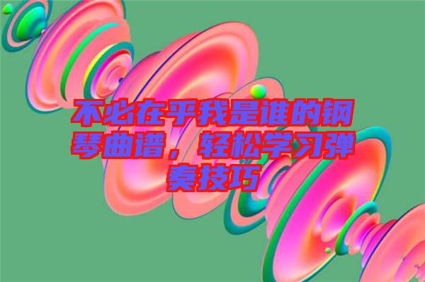 不必在乎我是誰的鋼琴曲譜,輕松學(xué)習(xí)彈奏技巧